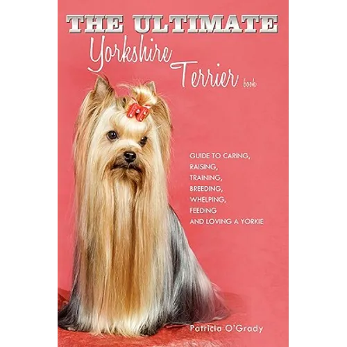 The Ultimate Yorkshire Terrier Book: Guide to Caring, Raising, Training, Breeding, Whelping, Feeding and Loving a Yorkie