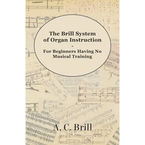 The Brill System of Organ Instruction - For Beginners Having No Musical Training - With Registrations for the Hammond Organ, Pipe Organ, and Direction