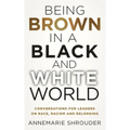 Being Brown in a Black and White World. Conversations for Leaders about Race, Racism and Belonging