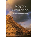Mayan Civilization: A Beginners Guide
