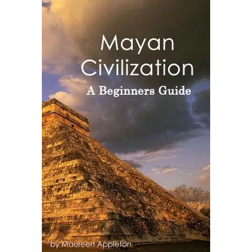 Mayan Civilization: A Beginners Guide