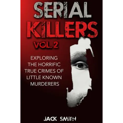 Serial Killers Volume 2: Exploring the Horrific True Crimes of Little Known Murderers