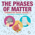 The Phases of Matter - Chemistry Book Grade 1 Children's Chemistry Books