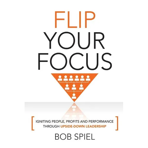 Flip Your Focus: Igniting People, Profits and Performance through Upside-Down
