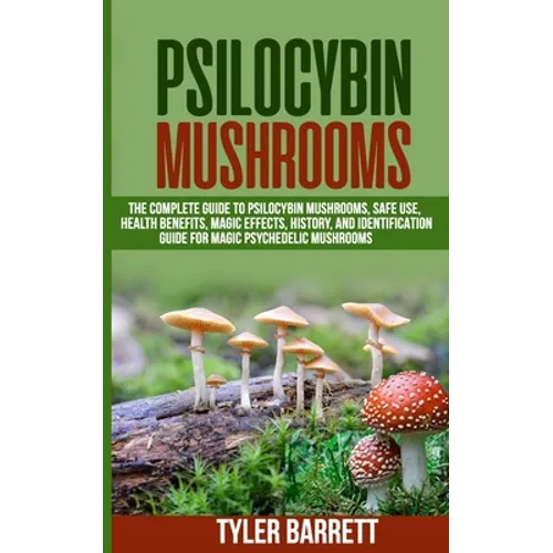 Psilocybin Mushrooms: The Complete Guide to Safe Use, Health Benefits, Magic Effects and History of Magic Mushrooms