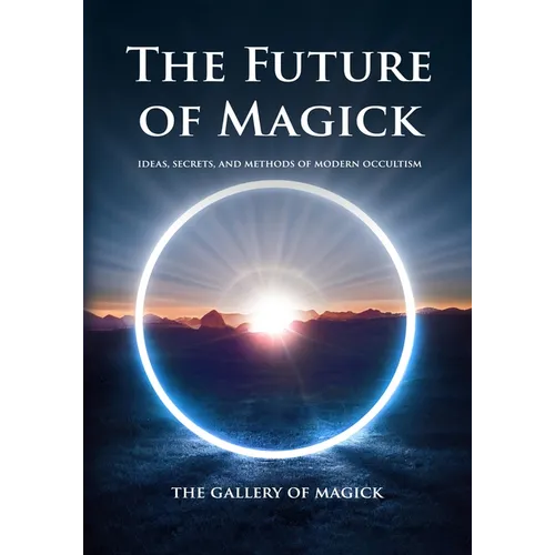 The Future of Magick: Ideas, Secrets, and Methods of Modern Occultism