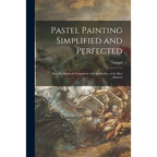 Pastel Painting Simplified and Perfected: After the Methods Compared With the Studies of the Best Masters