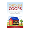 Chicken Coops: Complete Guide to Planning, Building, and Maintaining a Chicken Coop