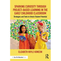 Sparking Curiosity Through Project-Based Learning in the Early Childhood Classroom: Strategies and Tools to Unlock Student Potential