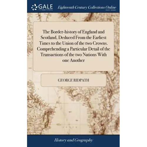 The Border-history of England and Scotland, Deduced From the Earliest Times to the Union of the two Crowns. Comprehending a Particular Detail of the T