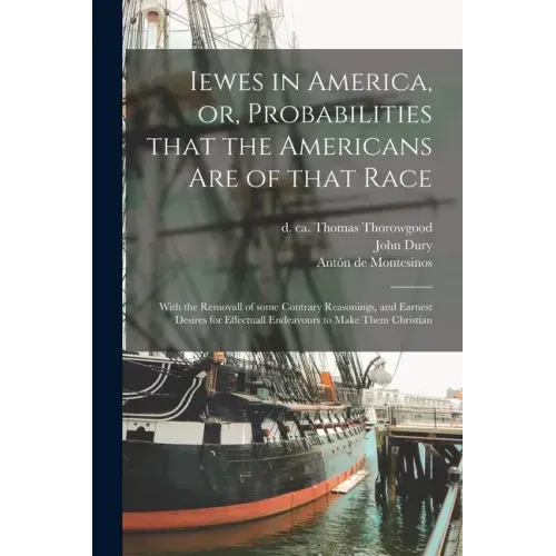 Iewes in America, or, Probabilities That the Americans Are of That Race: With the Removall of Some Contrary Reasonings, and Earnest Desires for Effect