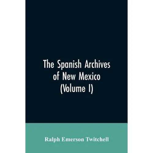The Spanish Archives of New Mexico: Compiled and Chronologically Arranged with Historical, Genealogical, Geographical, and Other Annotations, by Autho