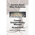 Question-Based Bible Study Guide -- Twelve Extraordinary Women: Good Questions Have Groups Talking