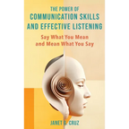 The Power of Communication Skills and Effective Listening: Say What You Mean and Mean What You Say