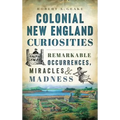 Colonial New England Curiosities: Remarkable Occurrences, Miracles & Madness
