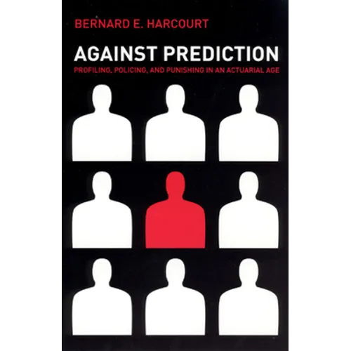 Against Prediction: Profiling, Policing, and Punishing in an Actuarial Age
