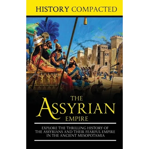 The Assyrian Empire: Explore the Thrilling History of the Assyrians and their Fearful Empire in the Ancient Mesopotamia