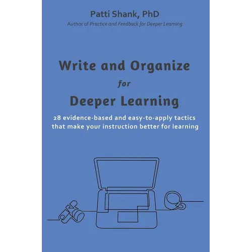 Write and Organize for Deeper Learning: 28 evidence-based and easy-to-apply tactics that will make your instruction better for learning