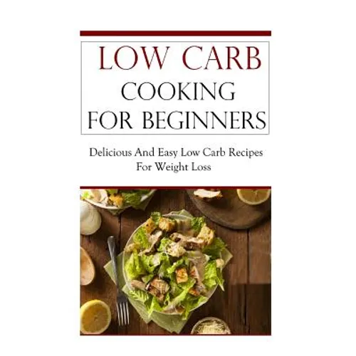 Low Carb Cooking for Beginners: Delicious and Easy Low Carb Recipes for Weight Loss