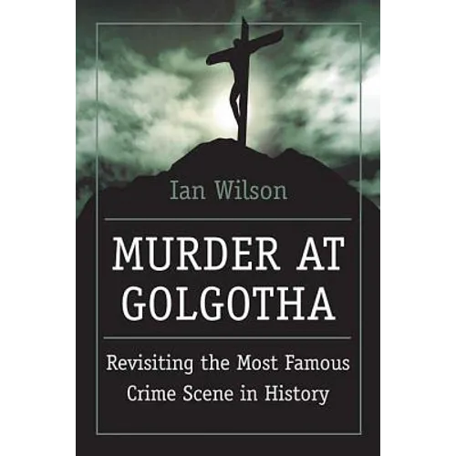 Murder at Golgotha: A Scientific Investigation Into the Last Days of Jesus' Life, His Death, and His Resurrection