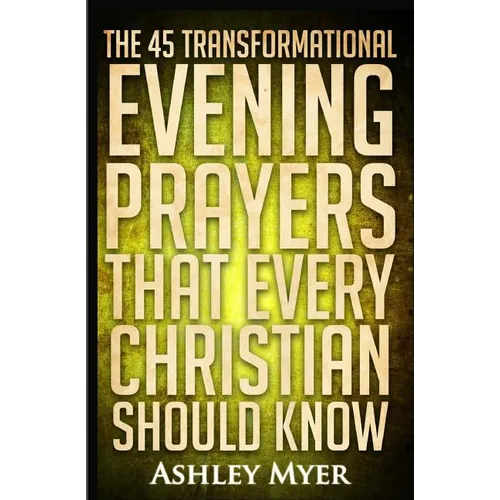Prayers: The 45 Transformational Evening Prayers That Every Christian Should Kno: Find Solace and Wisdom in These Essential Evening Prayers