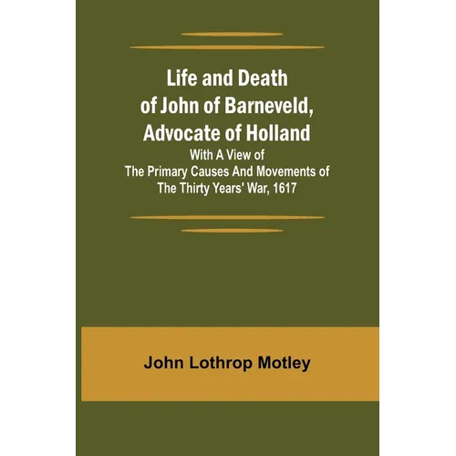 Life and Death of John of Barneveld, Advocate of Holland: with a view of the primary causes and movements of the Thirty Years' War, 1617