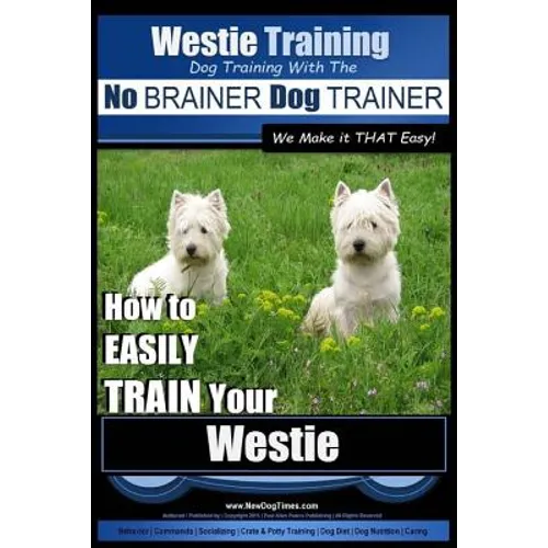 Westie Training Dog Training with the No BRAINER Dog TRAINER We Make it THAT Easy!: How to EASILY TRAIN Your Westie