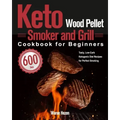 Keto Wood Pellet Smoker and Grill Cookbook for Beginners: 600-Day Tasty, Low-Carb Ketogenic Diet Recipes for Perfect Smoking