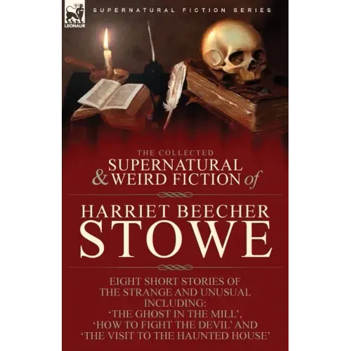 The Collected Supernatural and Weird Fiction of Harriet Beecher Stowe: Eight Short Stories of the Strange and Unusual Including 'The Ghost in the Mill