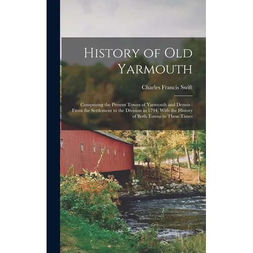 History of Old Yarmouth: Comprising the Present Towns of Yarmouth and Dennis: From the Settlement to the Division in 1794, With the History of