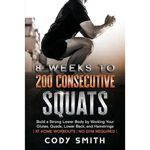 8 Weeks to 200 Consecutive Squats: Build a Strong Lower Body by Working Your Glutes, Quads, Lower Back, and Hamstrings