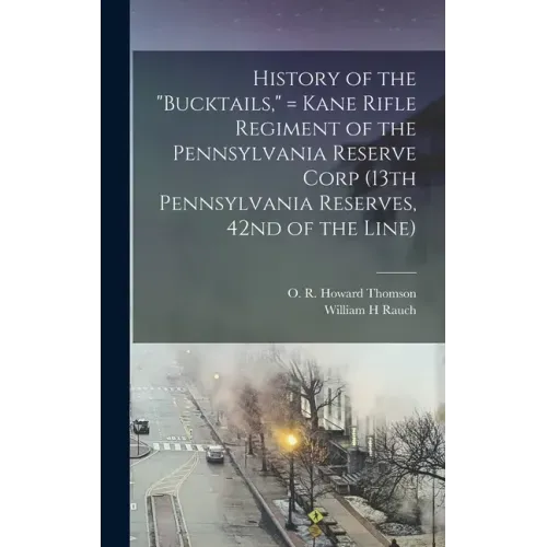 History of the "Bucktails," = Kane Rifle Regiment of the Pennsylvania Reserve Corp (13th Pennsylvania Reserves, 42nd of the Line)