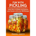 Fun with Pickling: Learn the Pickling Process with Pickling Guide with over 100 Pickling recipes, Pickling Vegetables has never been easi