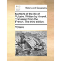 Memoirs of the Life of Voltaire. Written by Himself. Translated from the French. the Third Edition.