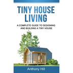 Tiny House Living: A Complete Guide to Designing and Building a Tiny House
