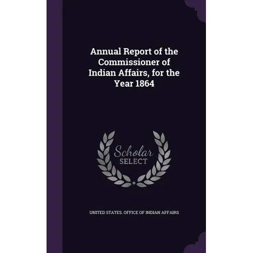 Annual Report of the Commissioner of Indian Affairs, for the Year 1864