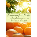 Praying for Fruit: Praying the Scriptures for the Fruit of the Spirit