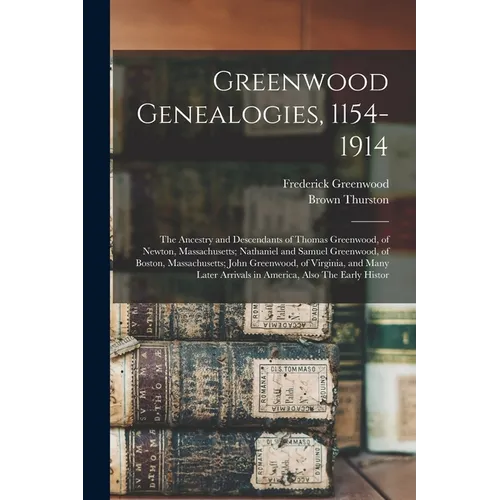 Greenwood Genealogies, 1154-1914: The Ancestry and Descendants of Thomas Greenwood, of Newton, Massachusetts; Nathaniel and Samuel Greenwood, of Bosto