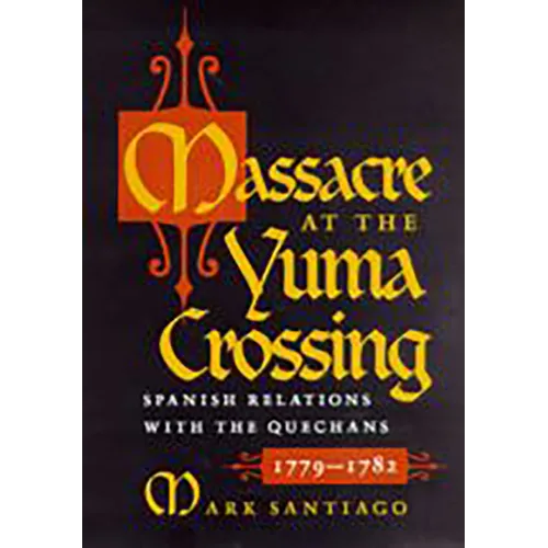 Massacre at the Yuma Crossing: Spanish Relations with the Quechans, 1779-1782