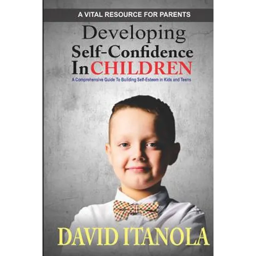 Developing Self-confidence in Children: A Comprehensive Guide to Building Self-Esteem in Kids & Teens