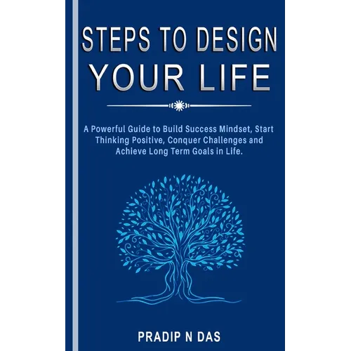 Steps To Design Your Life: A Powerful Guide to Build Success Mindset, Start Thinking Positive, Conquer Challenges and Achieve Long Term Goals in Life.