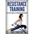 Resistance Training: Tone Your Body For A Lifetime Of Great Health With Resistance Training And Resistance Band Training
