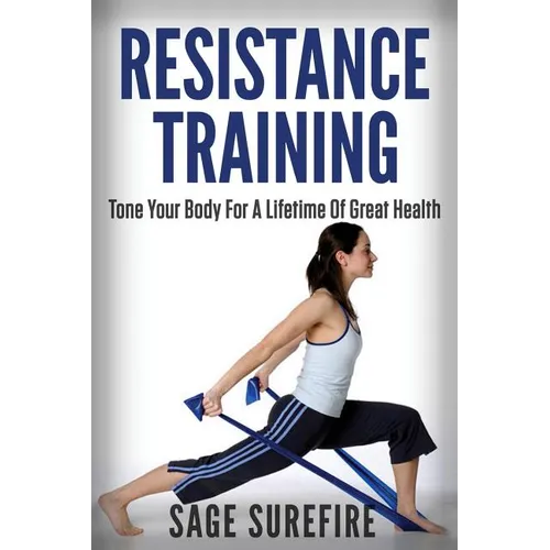 Resistance Training: Tone Your Body For A Lifetime Of Great Health With Resistance Training And Resistance Band Training