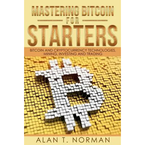 Mastering Bitcoin for Starters: Bitcoin and Cryptocurrency Technologies, Mining, Investing and Trading - Bitcoin Book 1, Blockchain, Wallet, Business