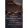French Protestantism's Struggle for Survival and Legitimacy (1517-1905)