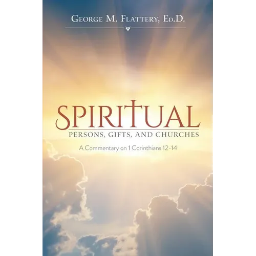Spiritual Persons, Gifts, and Churches: A Commentary on 1 Corinthians 12-14