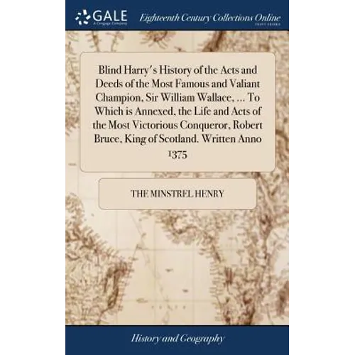 Blind Harry's History of the Acts and Deeds of the Most Famous and Valiant Champion, Sir William Wallace, ... To Which is Annexed, the Life and Acts o