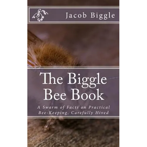 The Biggle Bee Book: A Swarm of Facts on Practical Bee-Keeping, Carefully Hived