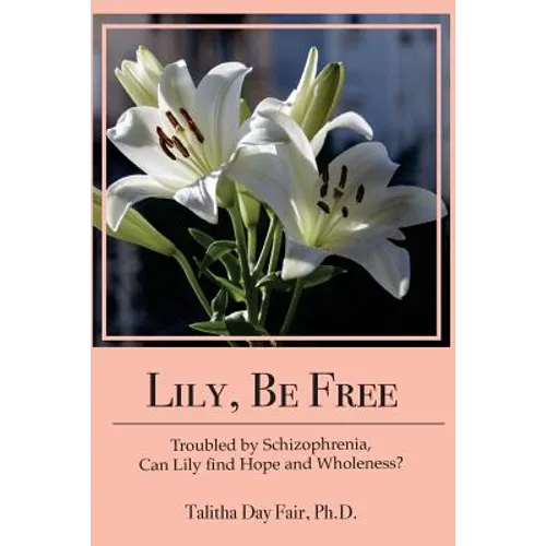 Lily, Be Free: A True Account of Healing from Schizophrenia