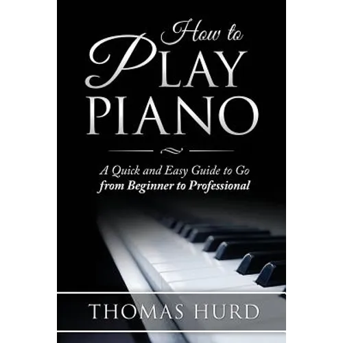 How to Play Piano: A fast and Easy Guide to go from Beginner to Professional